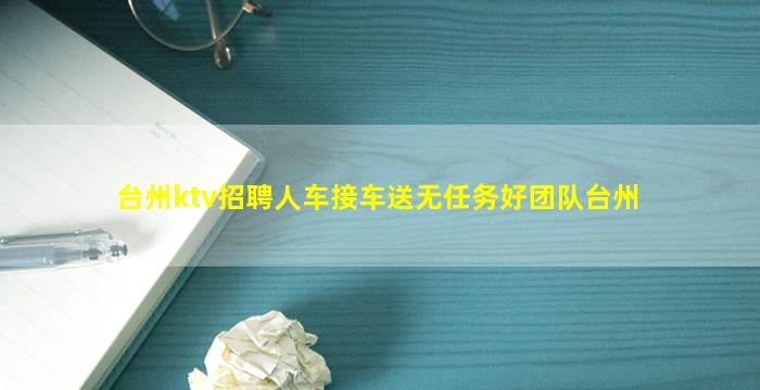台州ktv招聘人车接车送无任务好团队台州